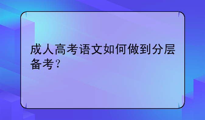 成人高考语文如何做到分层备考？