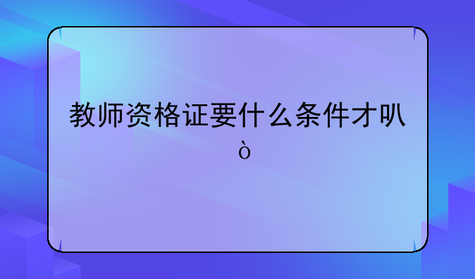 教师资格证要什么条件才可以考？