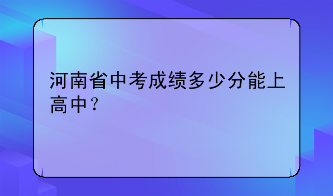 河南省中考成绩多少分能上高中？