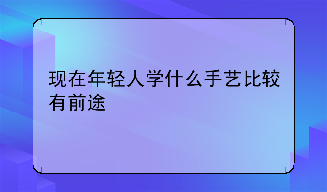 现在年轻人学什么手艺比较有前途
