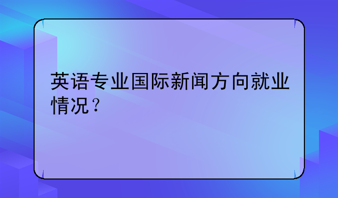 英语专业国际新闻方向就业情况？