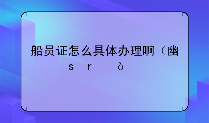 船员证怎么具体办理啊（广东省）