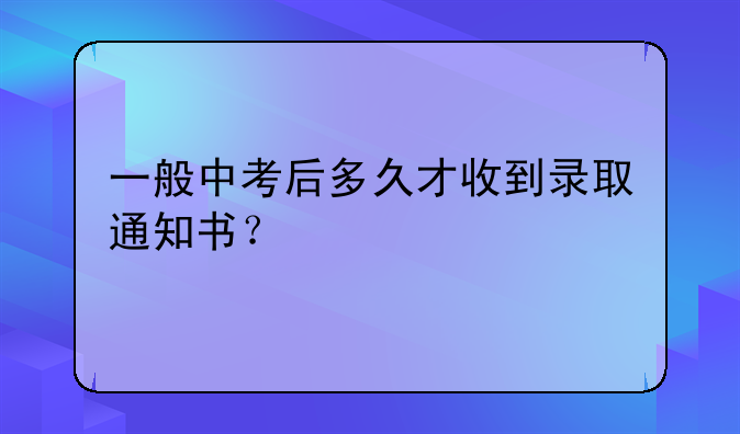 一般中考后多久才收到录取通知书？