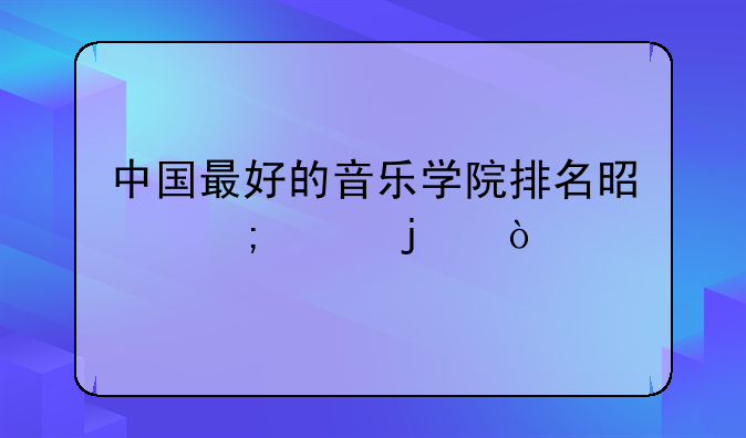 中国最好的音乐学院排名是怎样的？