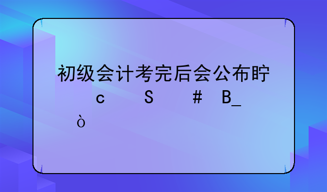 初级会计考完后会公布真题答案吗？