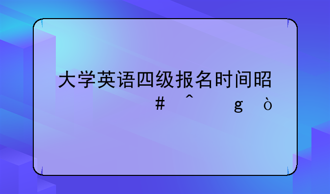 大学英语四级报名时间是什么时候？