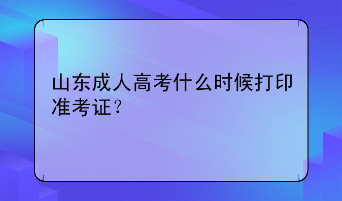山东成人高考什么时候打印准考证？