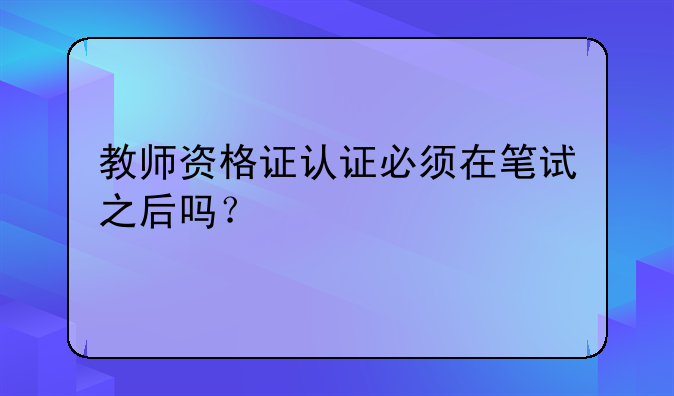教师资格证认证必须在笔试之后吗？