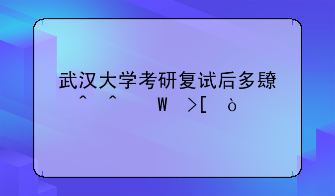 武汉大学考研复试后多长时间录取？
