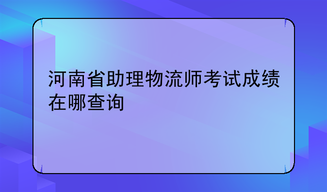 河南省助理物流师考试成绩在哪查询