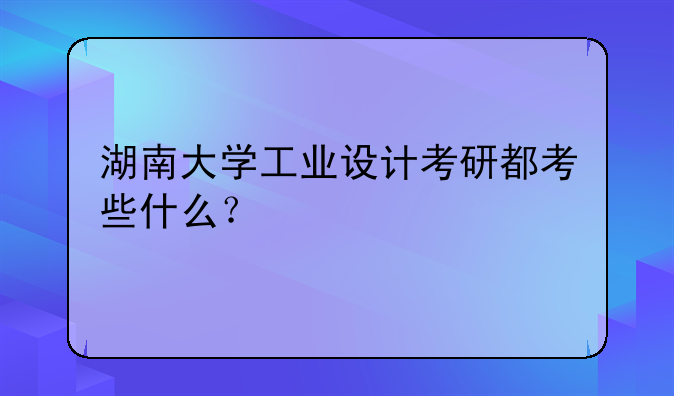 湖南大学工业设计考研都考些什么？