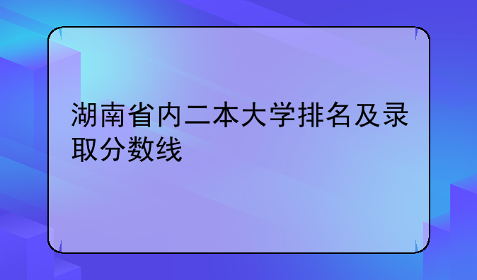 湖南省内二本大学排名及录取分数线