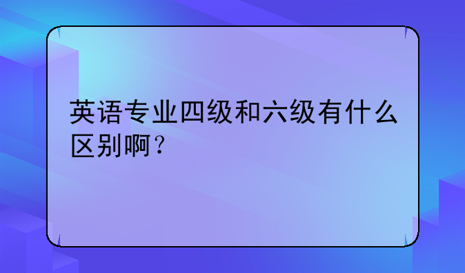 英语专业四级和六级有什么区别啊？