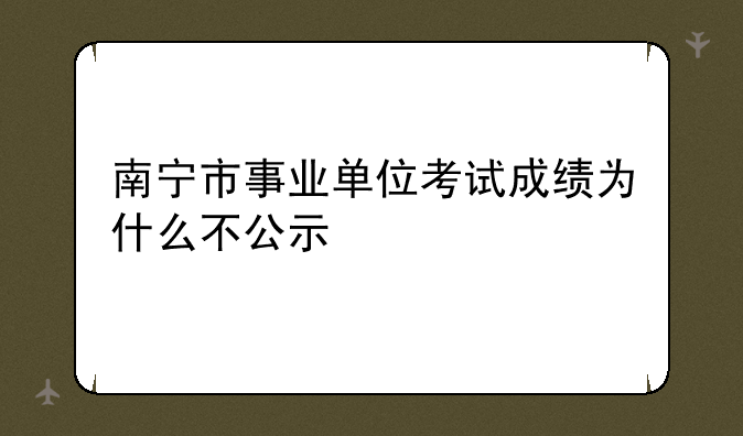 南宁市事业单位考试成绩为什么不公示