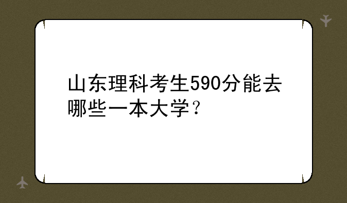 山东理科考生590分能去哪些一本大学？