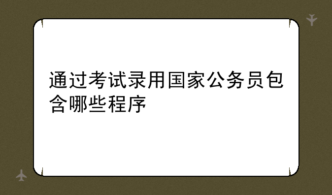 通过考试录用国家公务员包含哪些程序
