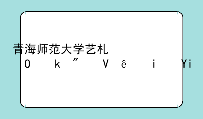 青海师范大学艺术类专业分数线是多少