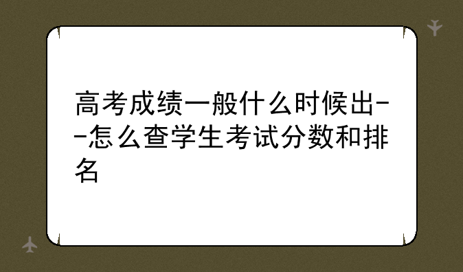 高考成绩一般什么时候出--怎么查学生考试分数和排名