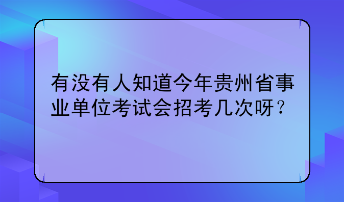 有没有人知道今年贵州省事业单位考试会招考几次呀？