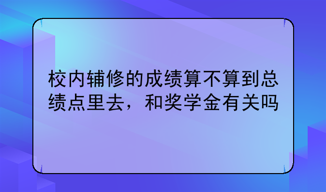 校内辅修的成绩算不算到总绩点里去，和奖学金有关吗
