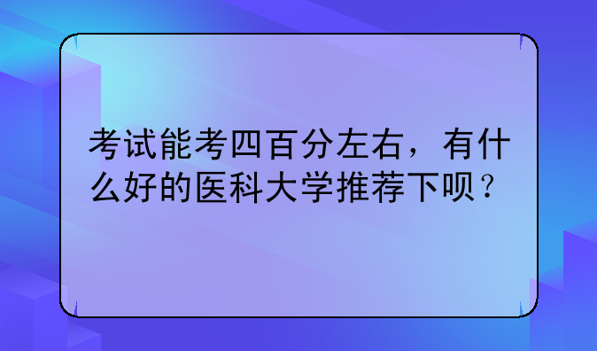 考试能考四百分左右，有什么好的医科大学推荐下呗？