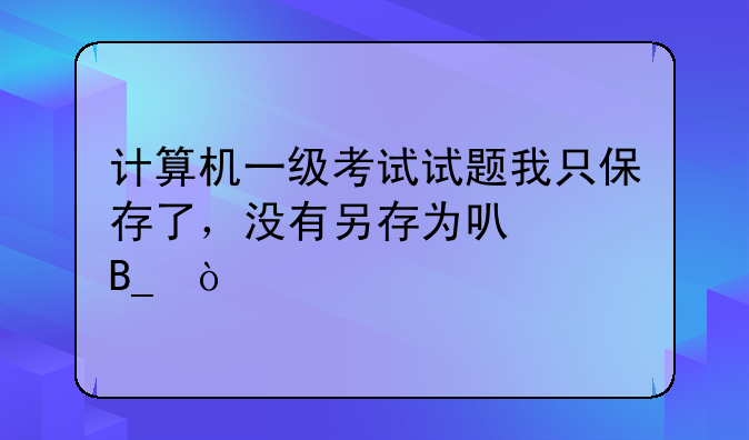计算机一级考试试题我只保存了，没有另存为可以吗？