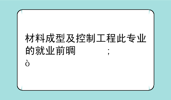 材料成型及控制工程此专业的就业前景怎样？