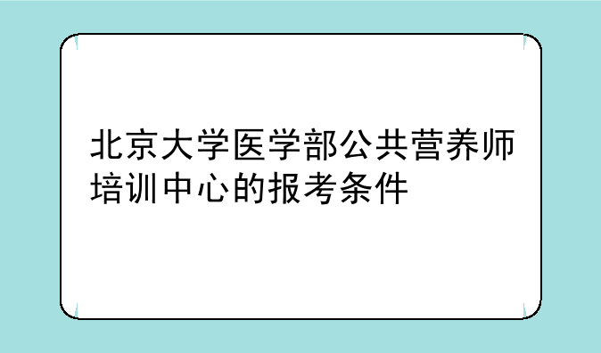 北京大学医学部公共营养师培训中心的报考条件