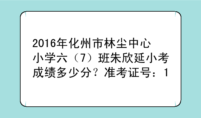 2016年化州市林尘中心小学六（7）班朱欣延小考成绩多少分？准考证号：1