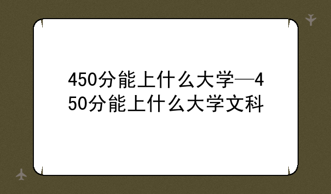 450分能上什么大学—450分能上什么大学文科