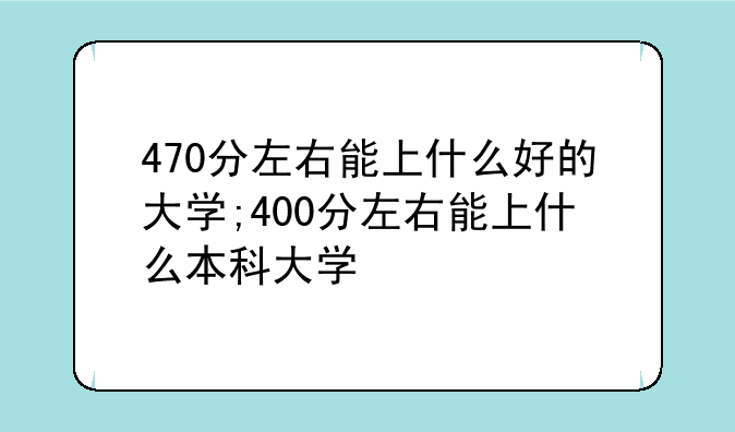 470分左右能上什么好的大学;400分左右能上什么本科大学