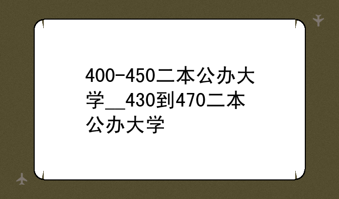 400-450二本公办大学__430到470二本公办大学