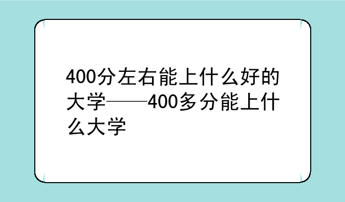 400分左右能上什么好的大学——400多分能上什么大学