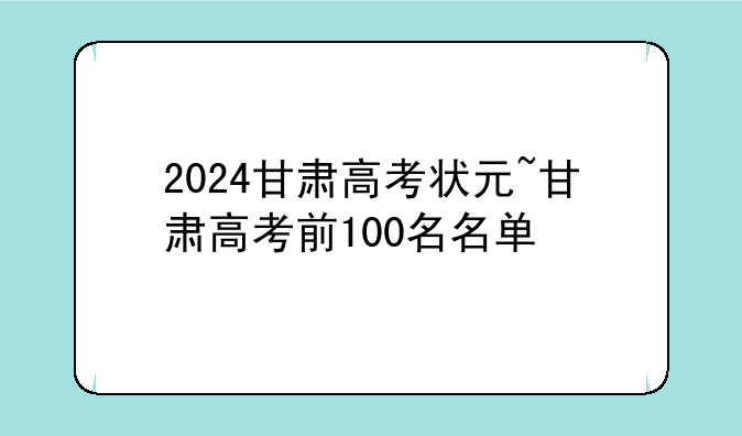 2024甘肃高考状元~甘肃高考前100名名单
