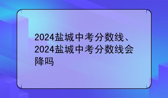 2024盐城中考分数线、2024盐城中考分数线会降吗
