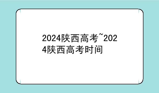2024陕西高考~2024陕西高考时间