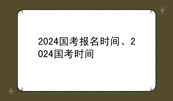 2024国考报名时间、2024国考时间