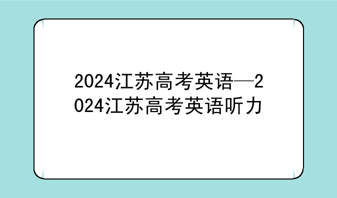 2024江苏高考英语—2024江苏高考英语听力