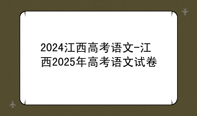 2024江西高考语文-江西2025年高考语文试卷