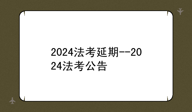 2024法考延期--2024法考公告