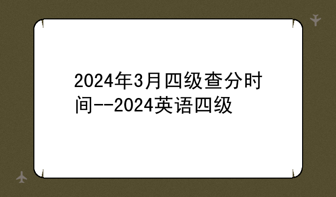 2024年3月四级查分时间--2024英语四级