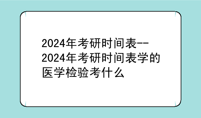 2024年考研时间表--2024年考研时间表学的医学检验考什么