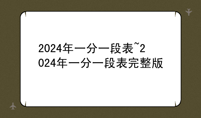 2024年一分一段表~2024年一分一段表完整版
