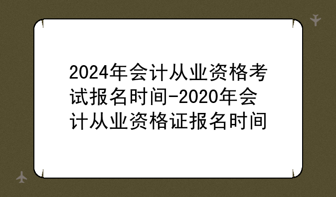 2024年会计从业资格考试报名时间-2020年会计从业资格证报名时间