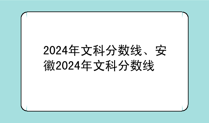2024年文科分数线、安徽2024年文科分数线