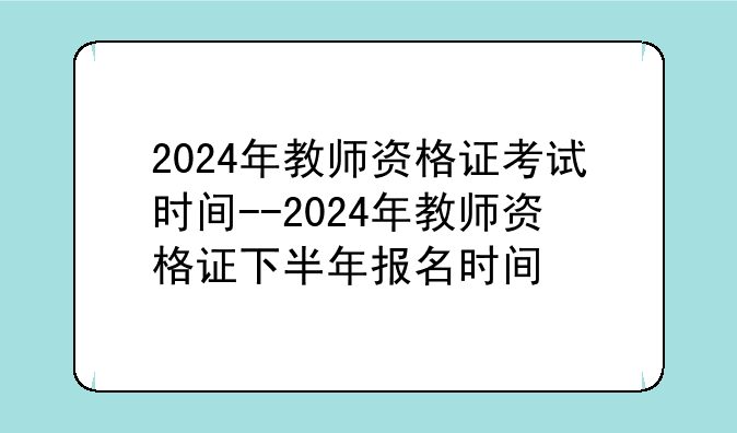 2024年教师资格证考试时间--2024年教师资格证下半年报名时间