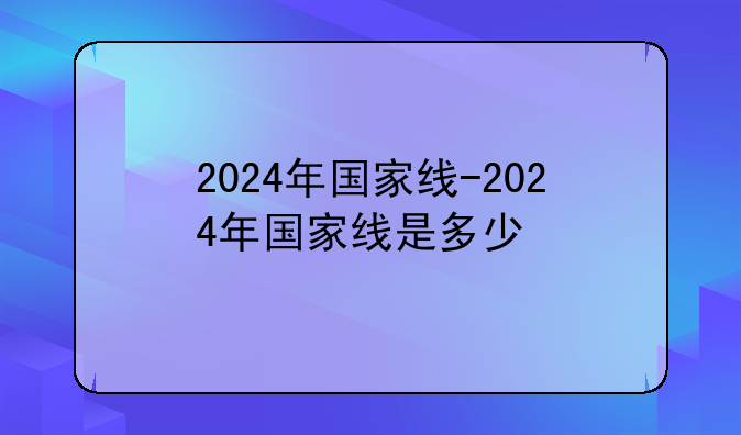 2024年国家线-2024年国家线是多少