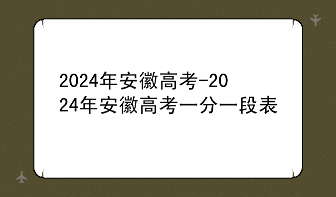 2024年安徽高考-2024年安徽高考一分一段表
