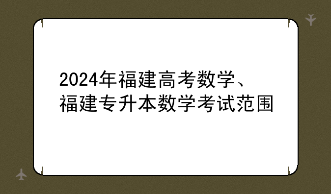 2024年福建高考数学、福建专升本数学考试范围