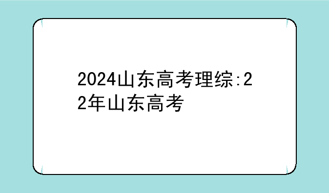 2024山东高考理综:22年山东高考